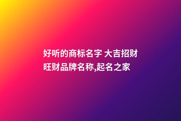 好听的商标名字 大吉招财旺财品牌名称,起名之家-第1张-商标起名-玄机派